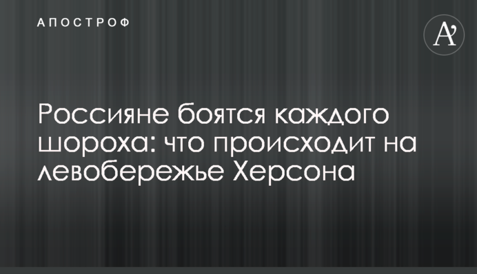 Росіяни бояться кожного шурхоту: що відбувається на лівобережжі Херсонщини