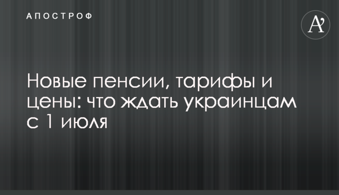 Новые пенсии, тарифы и цены: что ждать украинцам с 1 июля
