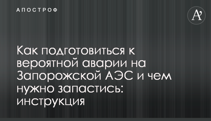 Как подготовиться к вероятной аварии на Запорожской АЭС и чем нужно запастись: инструкция