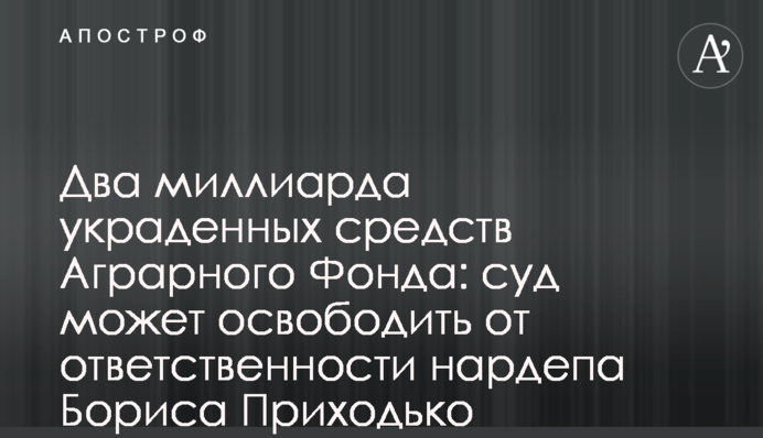 Два миллиарда украденных средств Аграрного Фонда: суд может освободить от ответственности нардепа Бориса Приходько