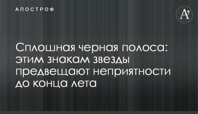 Сплошная черная полоса: этим знакам звезды предвещают неприятности до конца лета