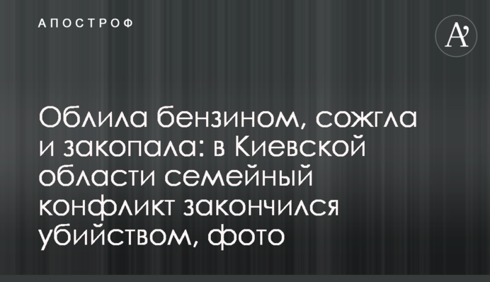 Облила бензином, спалила та закопала: на Київщині сімейний конфлікт закінчився вбивством, фото