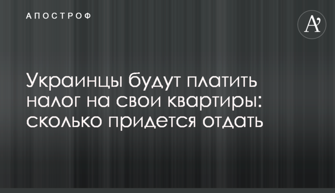 Украинцы будут платить налог на свои квартиры: сколько придется отдать