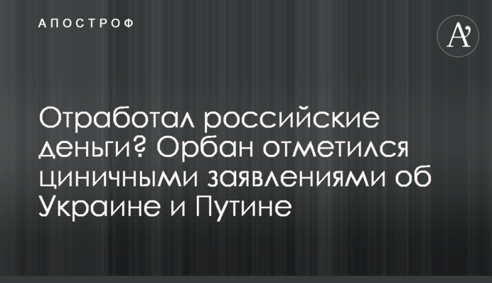 Відпрацював російські гроші? Орбан відзначився цинічними заявами про Україну та Путіна