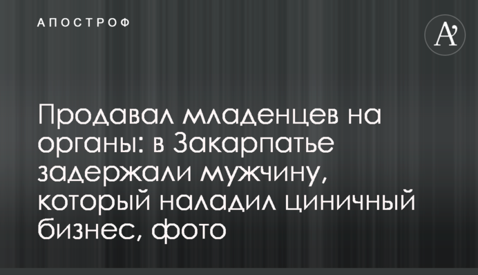 Продавав немовлят на органи: на Закарпатті затримали чоловіка, який налагодив цинічний бізнес, фото