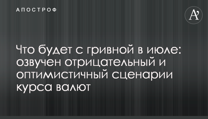 Что будет с гривной в июле: озвучен отрицательный и оптимистичный сценарии курса валют
