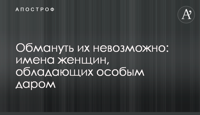 Обмануть их невозможно: имена женщин, обладающих особым даром