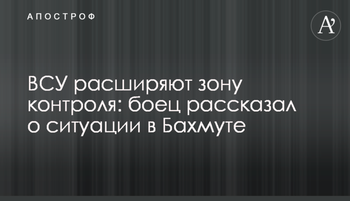 ЗСУ розширюють зону контролю: боєць розповів про ситуацію в Бахмуті