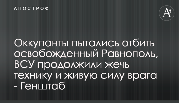 Оккупанты пытались отбить освобожденный Равнополь, ВСУ продолжили жечь технику и живую силу врага - Генштаб