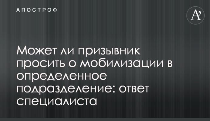 Может ли призывник просить о мобилизации в определенное подразделение: ответ специалиста