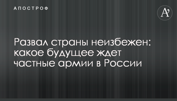 Розвал країни є неминучим: яке майбутнє чекає приватні армії в Росії
