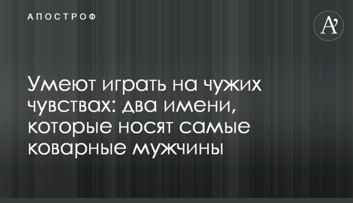 Вміють грати на чужих почуттях: два імені, які носять найпідступніші чоловіки
