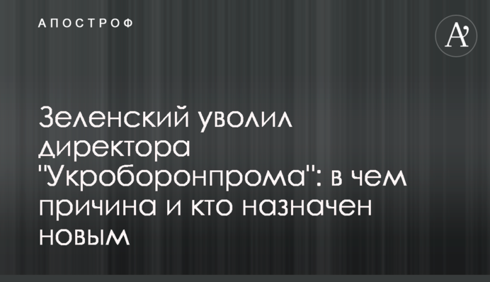 Зеленский уволил директора "Укроборонпрома": в чем причина и кто назначен новым