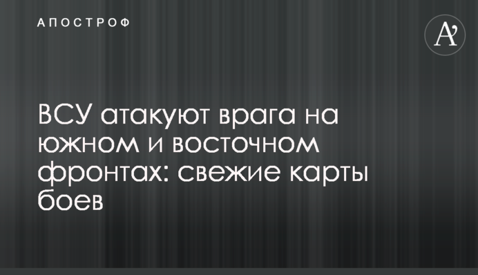 ЗСУ атакують ворога на південному та східному фронтах: свіжі карти боїв