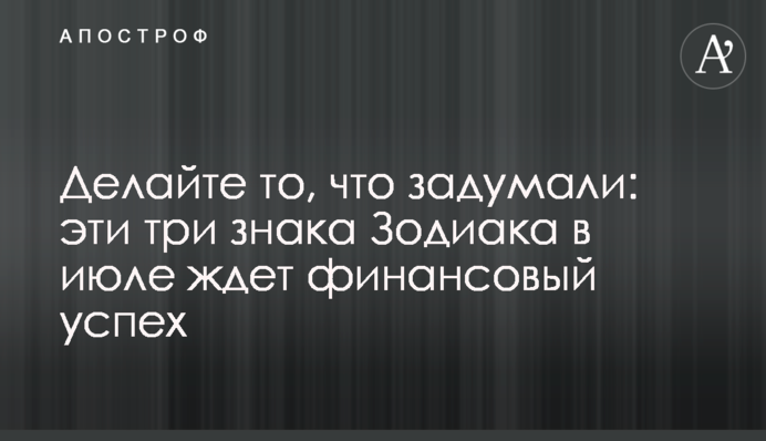 Робіть те, що задумали: ці три знаки Зодіаку в липні чекає фінансовий успіх