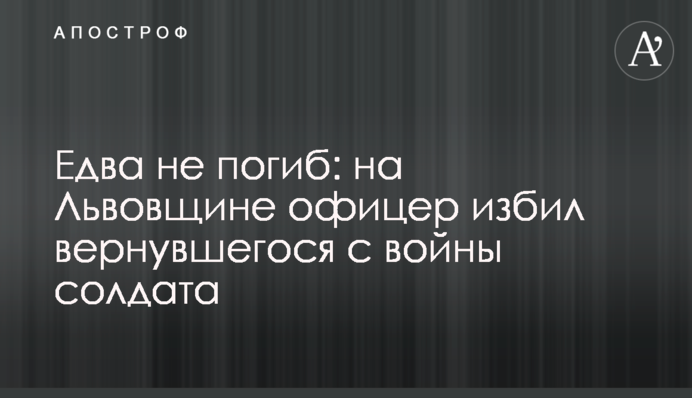 Ледве не загинув: на Львівщині офіцер побив солдата, який повернувся з війни.