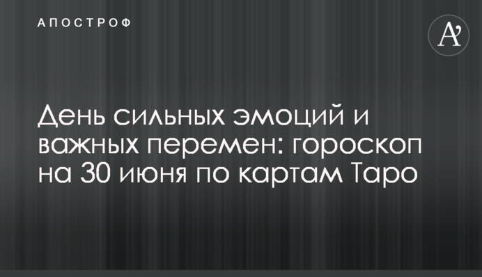День сильных эмоций и важных перемен: гороскоп на 30 июня по картам Таро