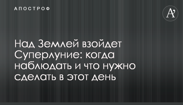 Над Землею зійде Суперповня: коли спостерігати і що треба зробити в цей день