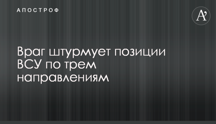 Ворог штурмує позиції ЗСУ на трьох напрямках