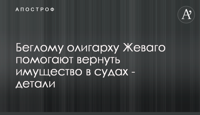 Беглому олигарху Жеваго помогают вернуть имущество в судах - детали