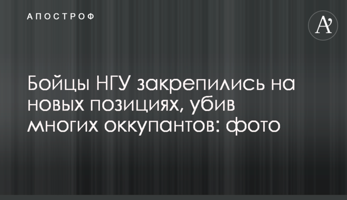 Бійці НГУ закріпилися на нових позиціях, вбивши багатьох окупантів: фото