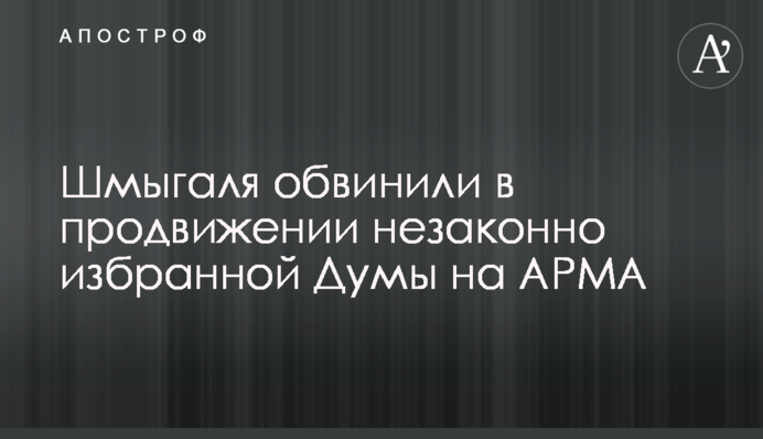 Шмыгаля обвинили в продвижении незаконно избранной Думы на АРМА