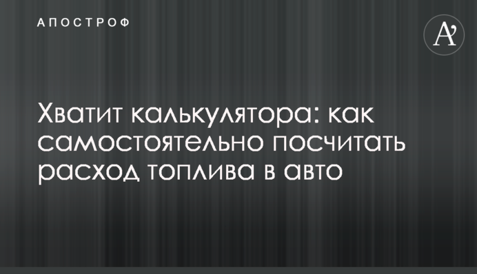 Вистачить калькулятора: як самостійно порахувати витрати палива в авто