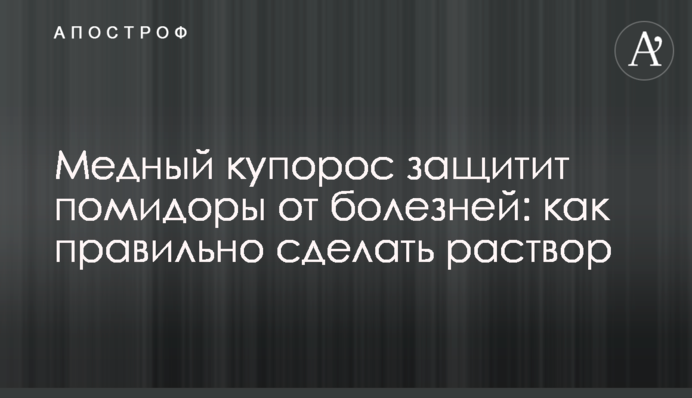 Медный купорос защитит помидоры от болезней: как правильно сделать раствор