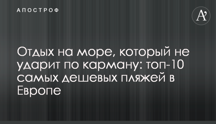 Отдых на море, который не ударит по карману: топ-10 самых дешевых пляжей в Европе