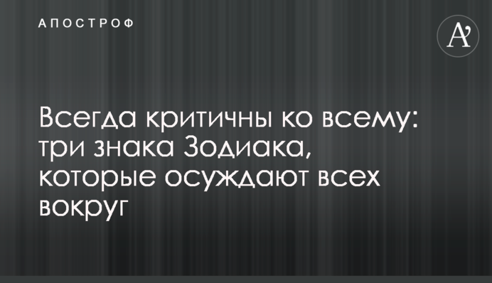 Всегда критичны ко всему: три знака Зодиака, которые осуждают всех вокруг