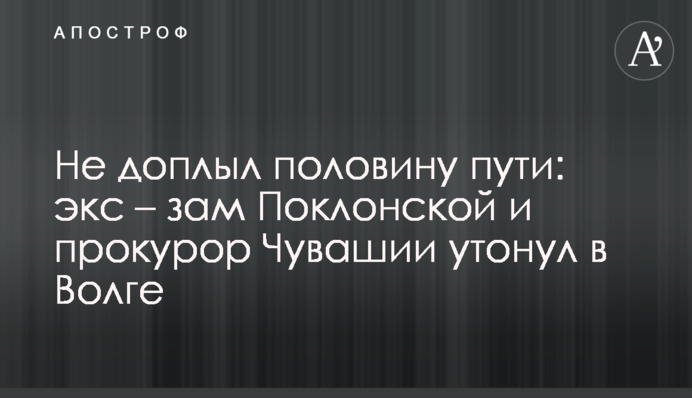 Не доплыл половину пути: экс – зам Поклонской и прокурор Чувашии утонул в Волге
