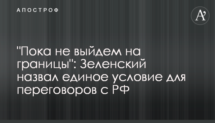 "Пока не выйдем на границы": Зеленский назвал единое условие для переговоров с РФ