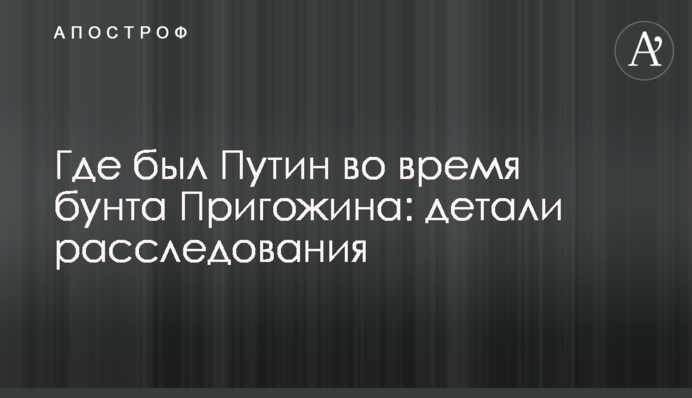 Де був Путін під час бунту Пригожина: деталі розслідування