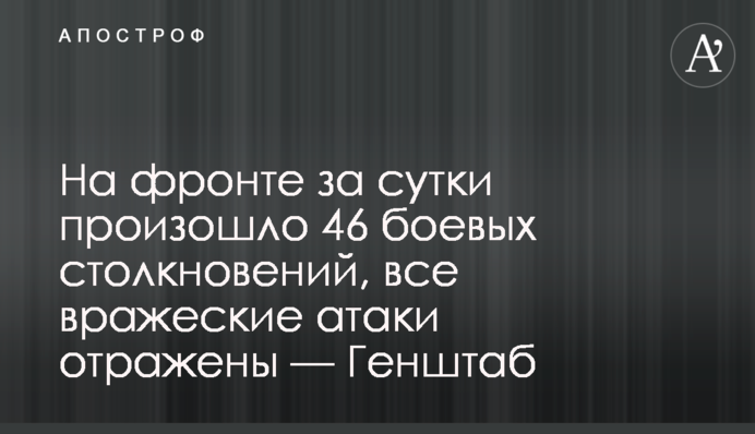 На фронті за добу відбулося 46 бойових зіткнень, всі ворожі атаки відбиті — Генштаб