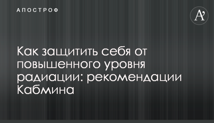 Как защитить себя от повышенного уровня радиации: рекомендации Кабмина