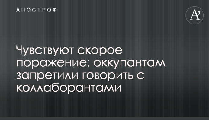 Відчувають швидку поразку: окупантам заборонили говорити з колаборантами