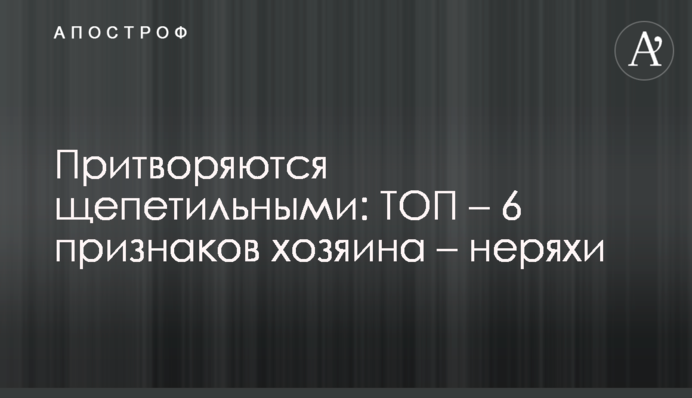 Притворяются щепетильными: ТОП – 6 признаков хозяина – неряхи