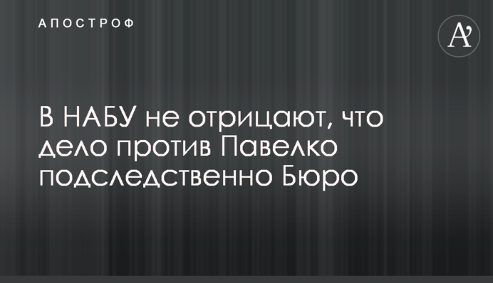 В НАБУ не заперечують, що справа проти Павелка підслідна Бюро