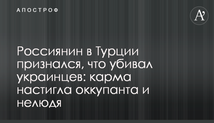 Россиянин в Турции признался, что убивал украинцев: карма настигла оккупанта и нелюдя