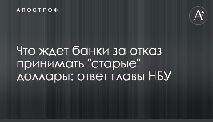 Що чекає банки за відмову приймати "старі" долари: відповідь голови НБУ