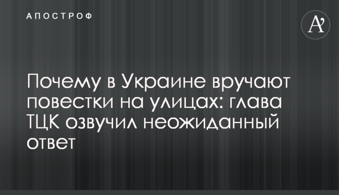 Чому в Україні вручають повістки на вулицях: голова ТЦК озвучила несподівану відповідь
