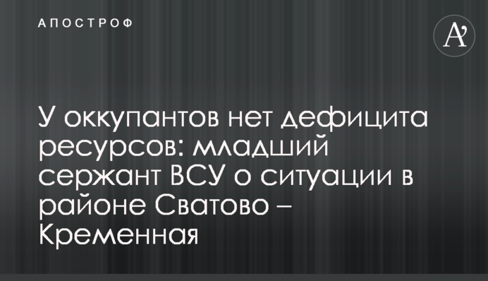 У оккупантов нет дефицита ресурсов: младший сержант ВСУ о ситуации в районе Сватово – Кременная