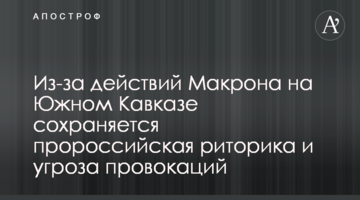 Через дії Макрона на Південному Кавказі зберігається проросійська риторика та загроза провокацій
