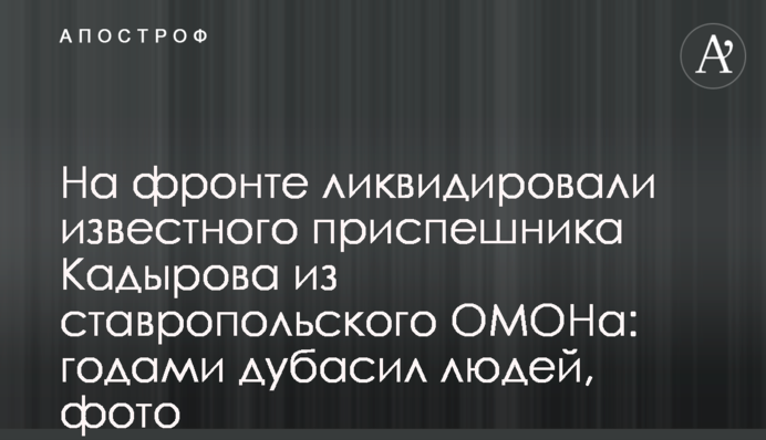 На фронте ликвидировали известного приспешника Кадырова из ставропольского ОМОНа: годами дубасил людей, фото