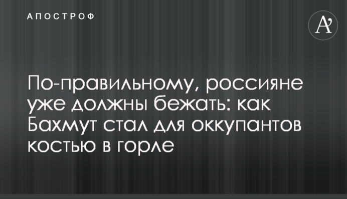 По-правильному, росіяни вже мали б тікати: як Бахмут став для окупантів кісткою в горлі