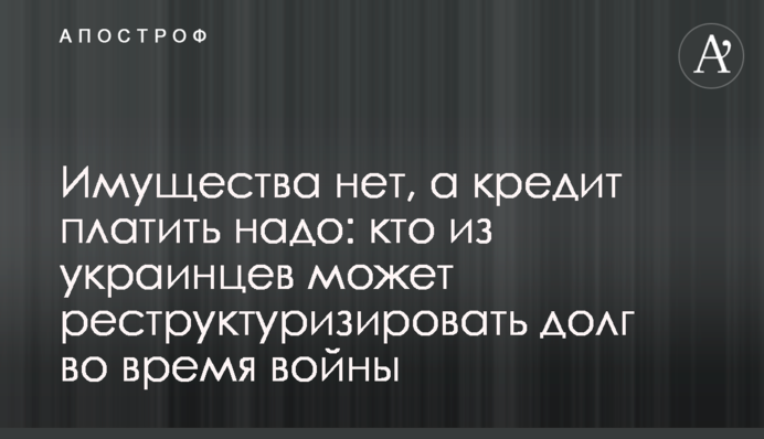 Имущества нет, а кредит платить надо: кто из украинцев может реструктуризировать долг во время войны
