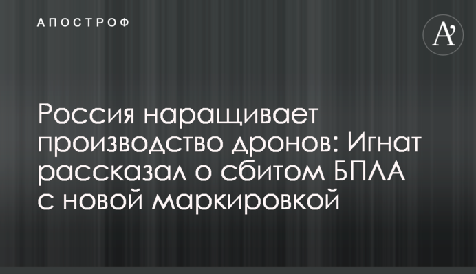 Россия наращивает производство дронов: Игнат рассказал о сбитом БПЛА с новой маркировкой