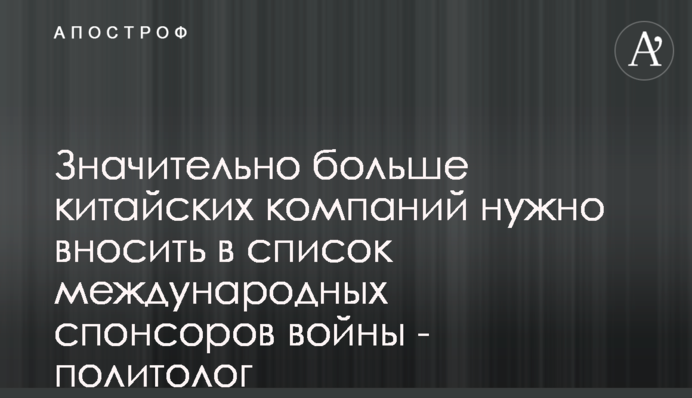 Значно більше китайських компаній потрібно вносити до переліку міжнародних спонсорів війни - політолог