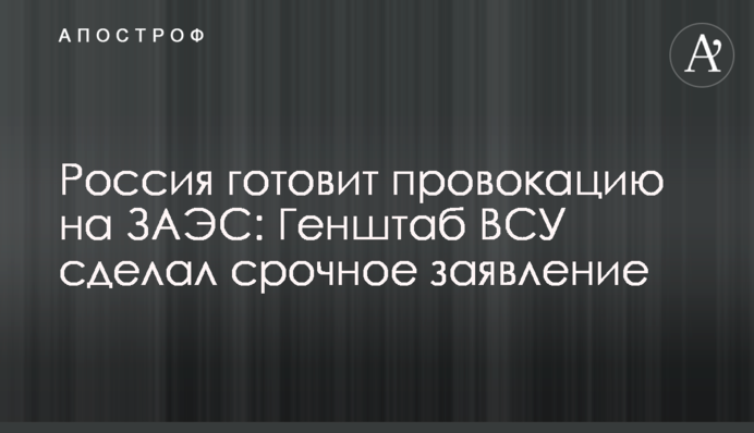 Россия готовит провокацию на ЗАЭС: Генштаб ВСУ сделал срочное заявление