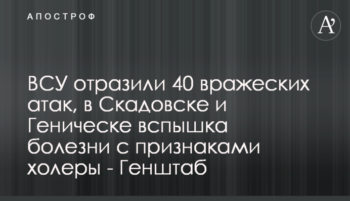 ВСУ отразили 40 вражеских атак, в Скадовске и Геническе вспышка болезни с признаками холеры - Генштаб
